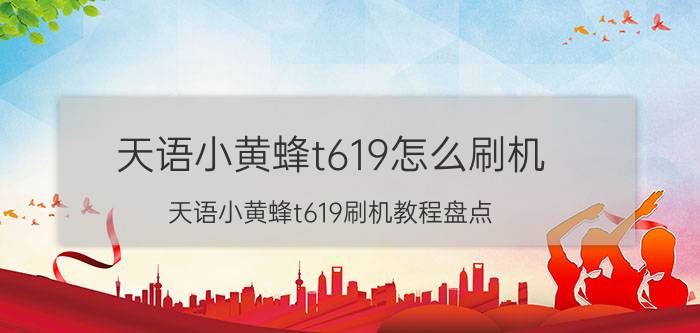 天语小黄蜂t619怎么刷机 天语小黄蜂t619刷机教程盘点